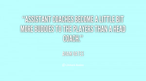 Assistant coaches become a little bit more buddies to the players than ...