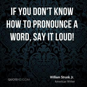 ... don't know how to pronounce a word, say it loud! - William Strunk, Jr