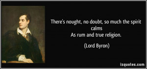 ... doubt, so much the spirit calmsAs rum and true religion. - Lord Byron