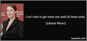 can't wait to get home and wash all those socks. - Julianne Moore