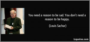 ... reason to be sad. You don't need a reason to be happy. - Louis Sachar