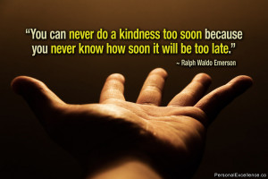 do a kindness too soon because you never know how soon it will be too ...