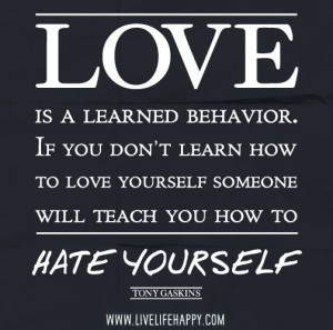 ... yourself someone will teach you how to hate yourself. -Tony Gaskins