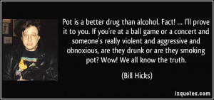 Pot is a better drug than alcohol. Fact! … I'll prove it to you. If ...