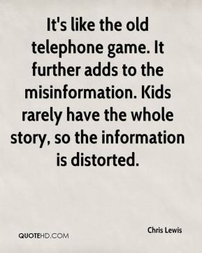 Chris Lewis - It's like the old telephone game. It further adds to the ...