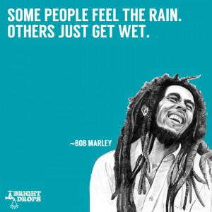Some people feel the rain. Others just get wet.” ~Bob Marley