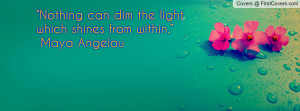 Nothing can dim the light which shines from within.”― Maya Angelou ...