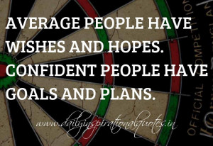 ... wishes and hopes. Confident people have goals and plans. ~ Anonymous