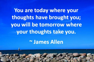 ... you; you will be tomorrow where your thoughts take you ~ James Allen