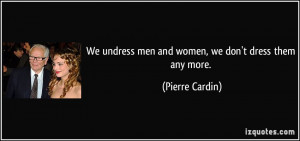 We undress men and women, we don't dress them any more. - Pierre ...