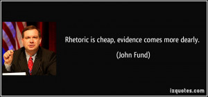 Rhetoric is cheap, evidence comes more dearly. - John Fund