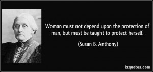 ... of man, but must be taught to protect herself. - Susan B. Anthony