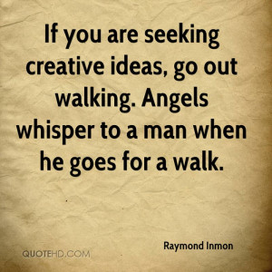If you are seeking creative ideas, go out walking. Angels whisper to a ...