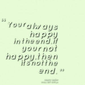 ... : your always happy in the end,if your not happy,then its not the end