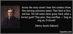 ... gush! They pour, they overflow — Sing on, sing on, O thrush! - Henry