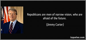 ... are men of narrow vision, who are afraid of the future. - Jimmy Carter