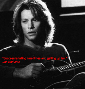 Success is falling nine times and getting up ten.” – Jon Bon Jovi ...