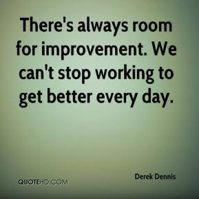 Derek Dennis - There's always room for improvement. We can't stop ...