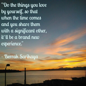 Do the things you love by yourself, so that when the time comes and ...