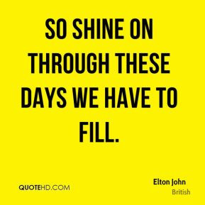 Elton John - So shine on through these days we have to fill.