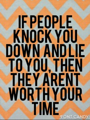 Sometimes people will knock you down and lie to you. They aren't worth ...