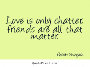 ... , friends are all that matter. Gelett Burgess famous friendship quote