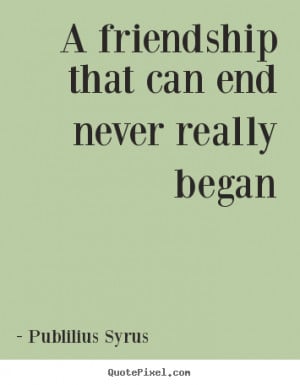 ... that can end never really began Publilius Syrus top friendship quotes