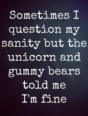 Sometimes I question my sanity but the unicorn and gummy bears told me ...