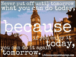 until tomorrow what you can do today, because if you enjoy it today ...