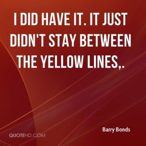 Barry Bonds - I did have it. It just didn't stay between the yellow ...