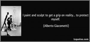 ... to get a grip on reality... to protect myself. - Alberto Giacometti