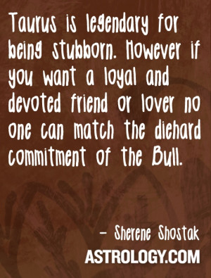 Taurus is legendary for being stubborn. However if you want a loyal ...