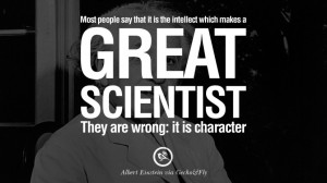 ... great scientist. They are wrong: it is character. – Albert Einstein