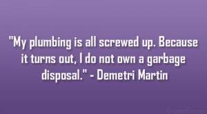 ... it turns out, I do not own a garbage disposal.” – Demetri Martin