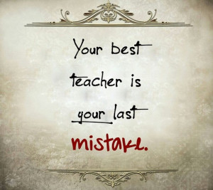 Your best teacher is your last mistake