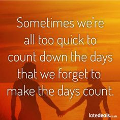 ... too quick to count down the days that we forget to make the days count