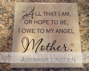 All that I am or hope to be, I owe to my Angel Mother. - Abraham ...