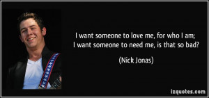 ... for who I am; I want someone to need me, is that so bad? - Nick Jonas