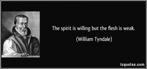 The spirit is willing but the flesh is weak. - William Tyndale