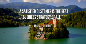 satisfied customer is the best business strategy of all.”