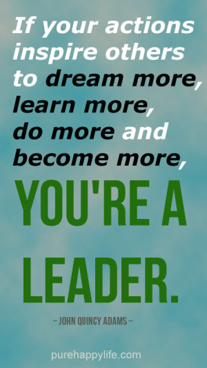 ... to dream more, learn more, do more and become more, you are a leader