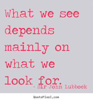 Motivational quotes - What we see depends mainly on what we look..
