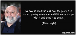 ... and if it works you go with it and grind it to death. - Alexei Sayle