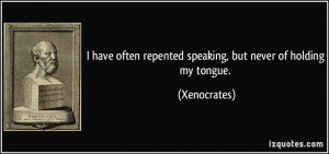 ... often repented speaking, but never of holding my tongue. - Xenocrates