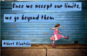 Once we accept our limits, we go beyond them.