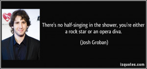 ... the shower, you're either a rock star or an opera diva. - Josh Groban