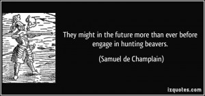 ... more than ever before engage in hunting beavers. - Samuel de Champlain