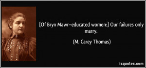 Of Bryn Mawr–educated women:] Our failures only marry. - M. Carey ...