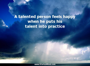 talented person feels happy when he puts his talent into practice
