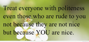Treat everyone with politeness even those who are rude to you